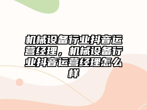 機械設備行業(yè)抖音運營經(jīng)理，機械設備行業(yè)抖音運營經(jīng)理怎么樣