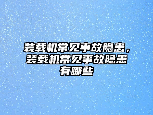 裝載機常見事故隱患，裝載機常見事故隱患有哪些