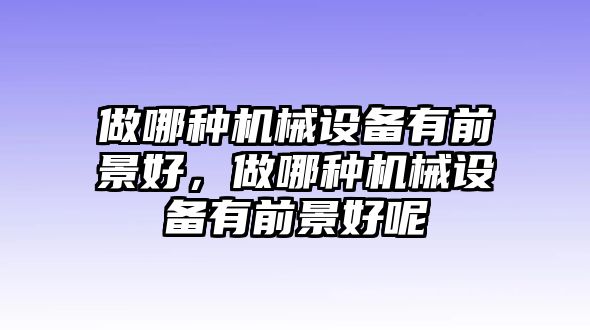 做哪種機械設備有前景好，做哪種機械設備有前景好呢