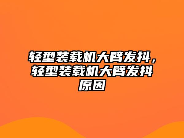 輕型裝載機(jī)大臂發(fā)抖，輕型裝載機(jī)大臂發(fā)抖原因