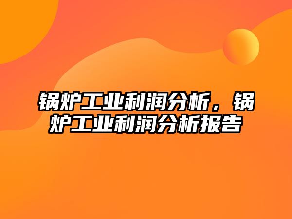 鍋爐工業(yè)利潤分析，鍋爐工業(yè)利潤分析報告