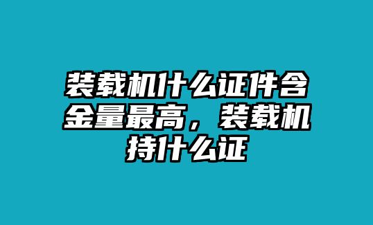 裝載機(jī)什么證件含金量最高，裝載機(jī)持什么證