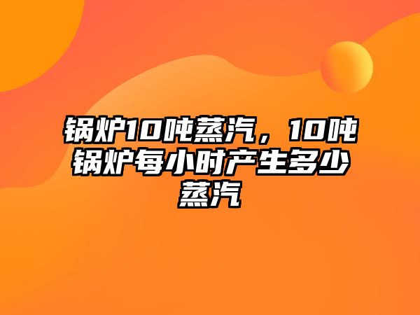 鍋爐10噸蒸汽，10噸鍋爐每小時(shí)產(chǎn)生多少蒸汽