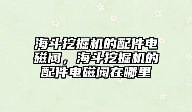 海斗挖掘機(jī)的配件電磁閥，海斗挖掘機(jī)的配件電磁閥在哪里