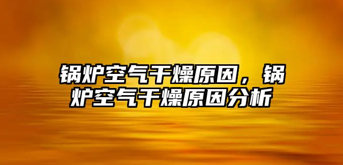 鍋爐空氣干燥原因，鍋爐空氣干燥原因分析