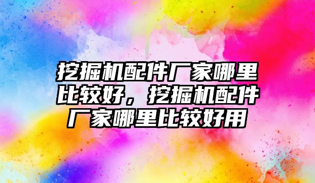 挖掘機配件廠家哪里比較好，挖掘機配件廠家哪里比較好用