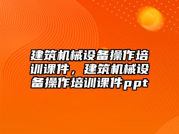 建筑機(jī)械設(shè)備操作培訓(xùn)課件，建筑機(jī)械設(shè)備操作培訓(xùn)課件ppt