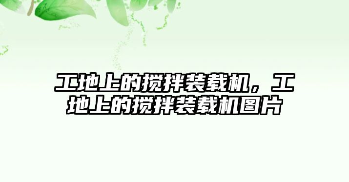 工地上的攪拌裝載機，工地上的攪拌裝載機圖片