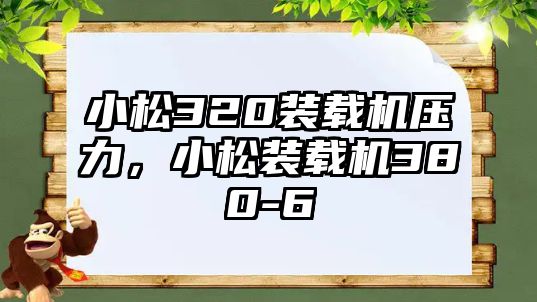 小松320裝載機壓力，小松裝載機380-6