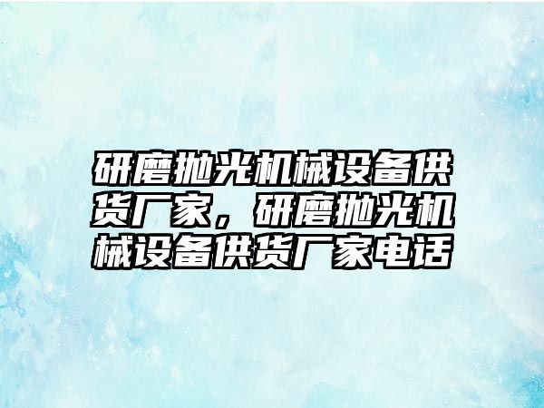 研磨拋光機(jī)械設(shè)備供貨廠家，研磨拋光機(jī)械設(shè)備供貨廠家電話