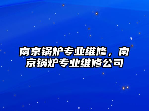 南京鍋爐專業(yè)維修，南京鍋爐專業(yè)維修公司