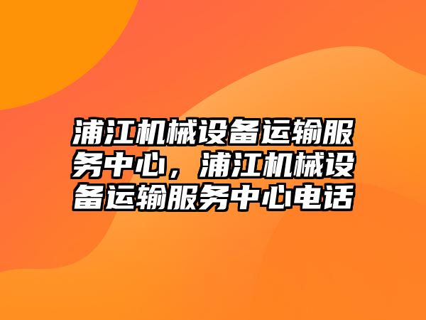 浦江機械設(shè)備運輸服務(wù)中心，浦江機械設(shè)備運輸服務(wù)中心電話