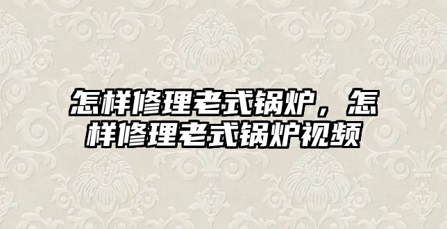 怎樣修理老式鍋爐，怎樣修理老式鍋爐視頻