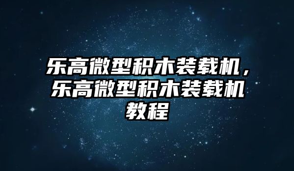 樂高微型積木裝載機(jī)，樂高微型積木裝載機(jī)教程