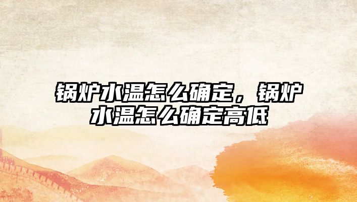 鍋爐水溫怎么確定，鍋爐水溫怎么確定高低