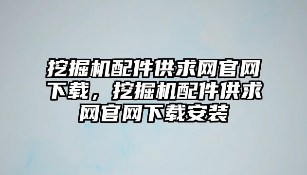 挖掘機(jī)配件供求網(wǎng)官網(wǎng)下載，挖掘機(jī)配件供求網(wǎng)官網(wǎng)下載安裝