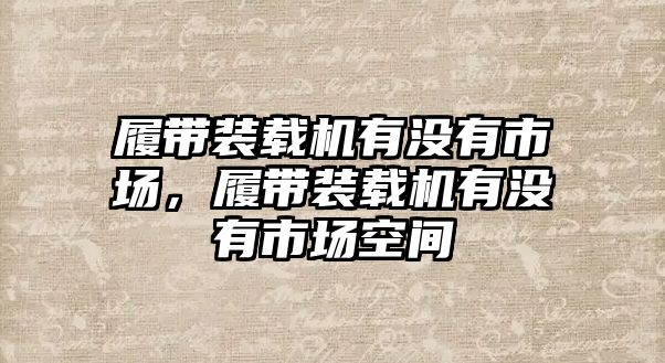 履帶裝載機(jī)有沒有市場(chǎng)，履帶裝載機(jī)有沒有市場(chǎng)空間