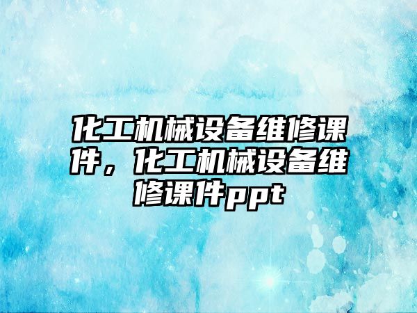 化工機(jī)械設(shè)備維修課件，化工機(jī)械設(shè)備維修課件ppt