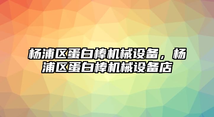 楊浦區(qū)蛋白棒機(jī)械設(shè)備，楊浦區(qū)蛋白棒機(jī)械設(shè)備店