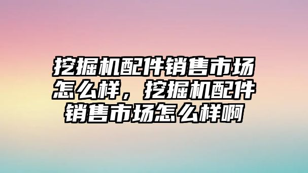 挖掘機(jī)配件銷售市場怎么樣，挖掘機(jī)配件銷售市場怎么樣啊