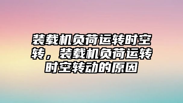 裝載機(jī)負(fù)荷運(yùn)轉(zhuǎn)時(shí)空轉(zhuǎn)，裝載機(jī)負(fù)荷運(yùn)轉(zhuǎn)時(shí)空轉(zhuǎn)動(dòng)的原因