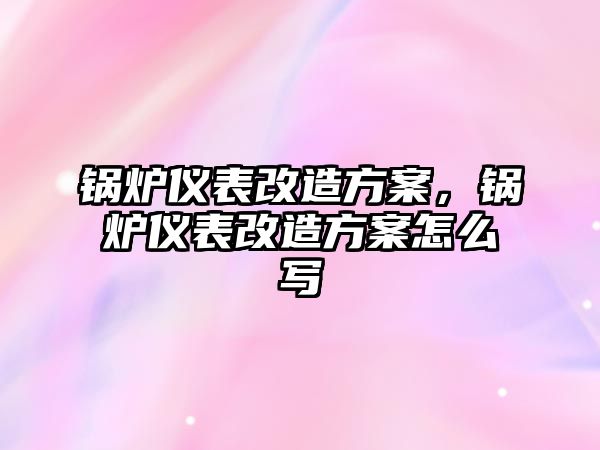 鍋爐儀表改造方案，鍋爐儀表改造方案怎么寫