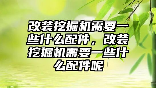 改裝挖掘機需要一些什么配件，改裝挖掘機需要一些什么配件呢