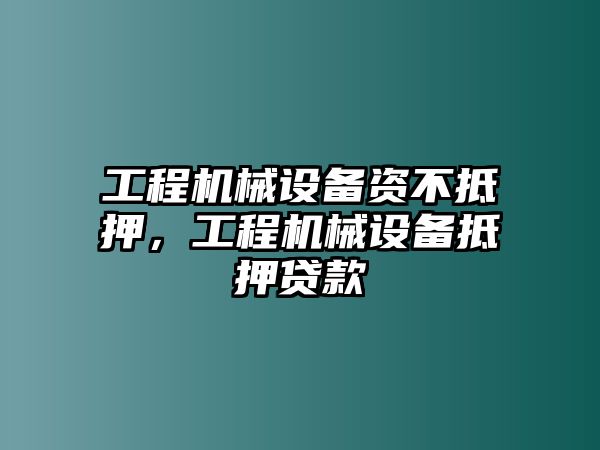 工程機(jī)械設(shè)備資不抵押，工程機(jī)械設(shè)備抵押貸款