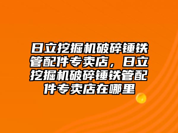 日立挖掘機(jī)破碎錘鐵管配件專賣店，日立挖掘機(jī)破碎錘鐵管配件專賣店在哪里