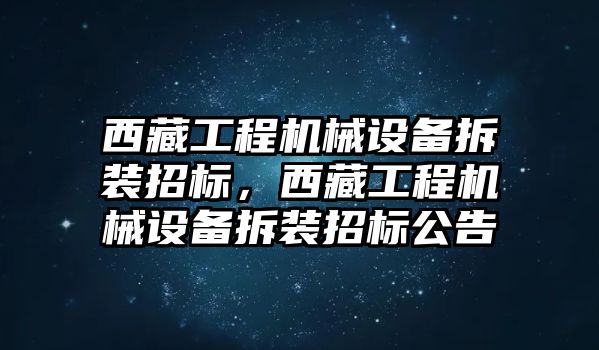 西藏工程機械設(shè)備拆裝招標(biāo)，西藏工程機械設(shè)備拆裝招標(biāo)公告