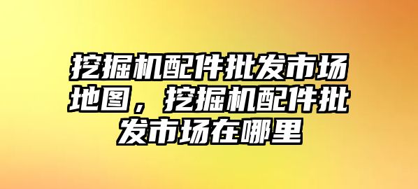 挖掘機(jī)配件批發(fā)市場地圖，挖掘機(jī)配件批發(fā)市場在哪里