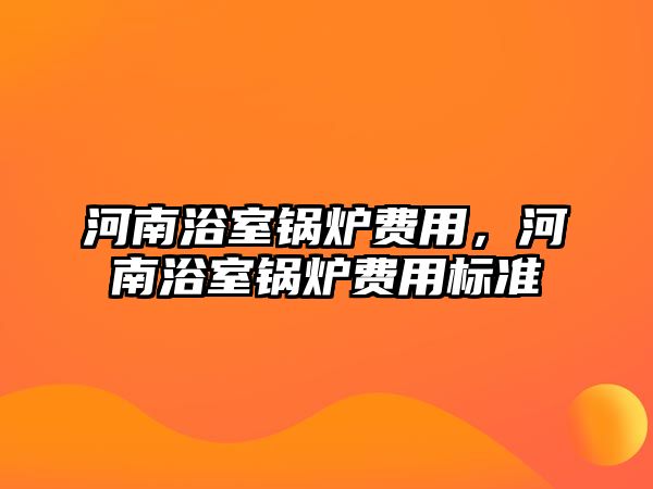 河南浴室鍋爐費(fèi)用，河南浴室鍋爐費(fèi)用標(biāo)準(zhǔn)