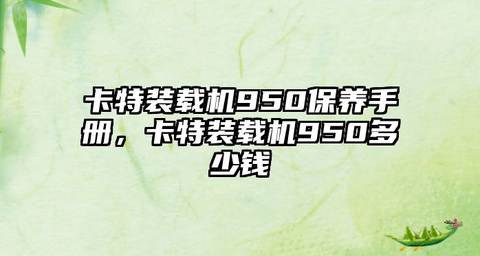 卡特裝載機(jī)950保養(yǎng)手冊(cè)，卡特裝載機(jī)950多少錢(qián)