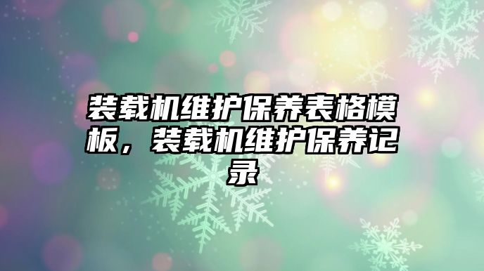 裝載機(jī)維護(hù)保養(yǎng)表格模板，裝載機(jī)維護(hù)保養(yǎng)記錄