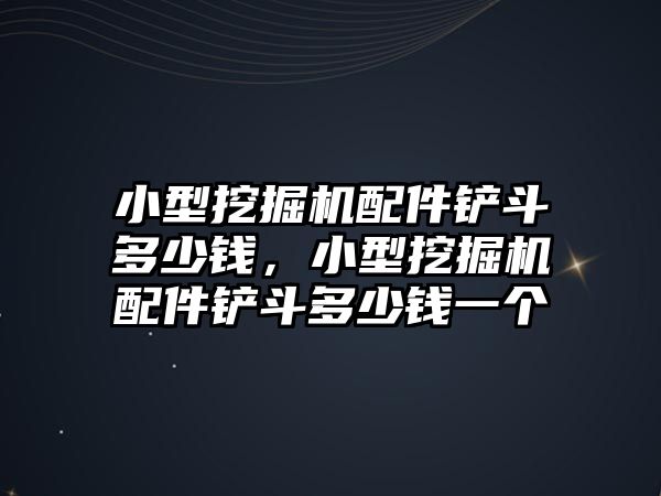 小型挖掘機配件鏟斗多少錢，小型挖掘機配件鏟斗多少錢一個