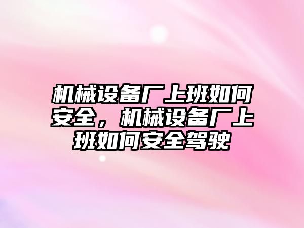 機(jī)械設(shè)備廠上班如何安全，機(jī)械設(shè)備廠上班如何安全駕駛