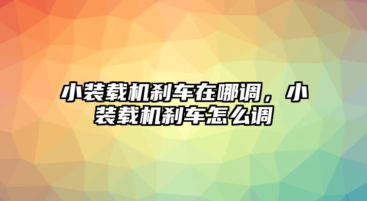 小裝載機(jī)剎車在哪調(diào)，小裝載機(jī)剎車怎么調(diào)