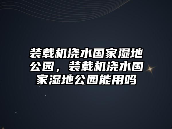 裝載機澆水國家濕地公園，裝載機澆水國家濕地公園能用嗎