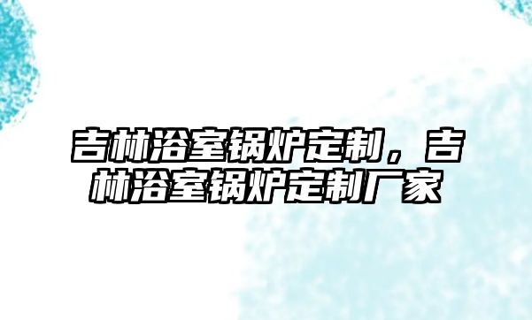 吉林浴室鍋爐定制，吉林浴室鍋爐定制廠家