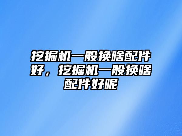 挖掘機(jī)一般換啥配件好，挖掘機(jī)一般換啥配件好呢