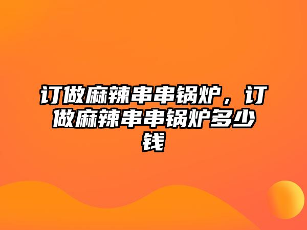 訂做麻辣串串鍋爐，訂做麻辣串串鍋爐多少錢