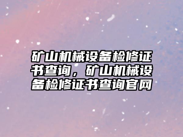 礦山機械設備檢修證書查詢，礦山機械設備檢修證書查詢官網(wǎng)