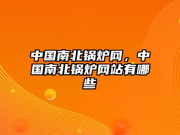 中國南北鍋爐網(wǎng)，中國南北鍋爐網(wǎng)站有哪些