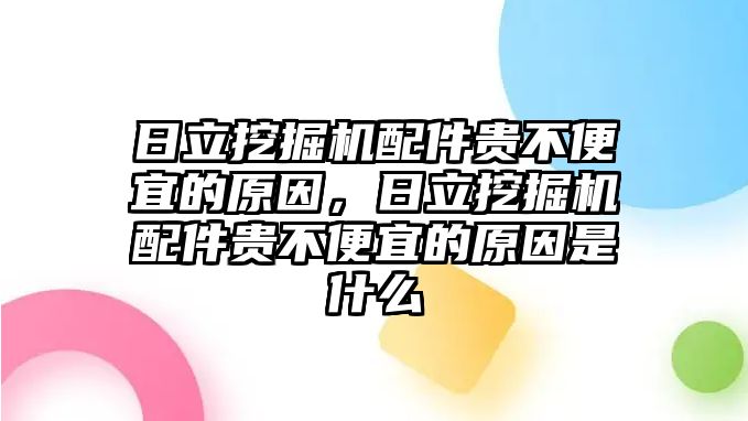 日立挖掘機(jī)配件貴不便宜的原因，日立挖掘機(jī)配件貴不便宜的原因是什么