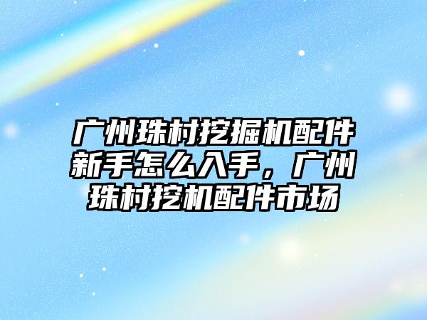 廣州珠村挖掘機(jī)配件新手怎么入手，廣州珠村挖機(jī)配件市場(chǎng)