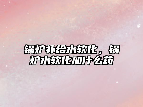 鍋爐補給水軟化，鍋爐水軟化加什么藥