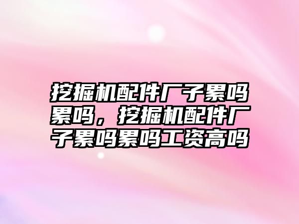 挖掘機配件廠子累嗎累嗎，挖掘機配件廠子累嗎累嗎工資高嗎