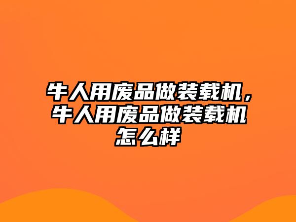 牛人用廢品做裝載機，牛人用廢品做裝載機怎么樣