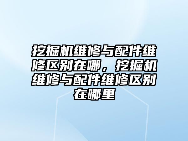 挖掘機維修與配件維修區(qū)別在哪，挖掘機維修與配件維修區(qū)別在哪里