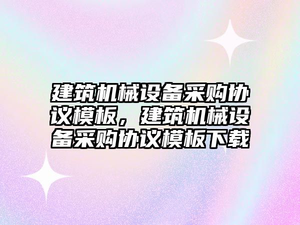 建筑機械設備采購協(xié)議模板，建筑機械設備采購協(xié)議模板下載